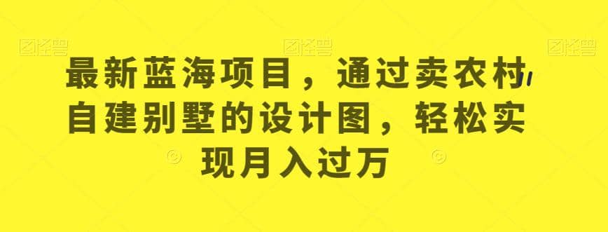 最新蓝海项目，通过卖农村自建别墅的设计图，轻松实现月入过万【揭秘】创富副业网-网创项目资源站-副业项目-创业项目-搞钱项目创富副业网