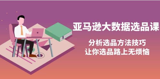 亚马逊大数据选品课：分析选品方法技巧，让你选品路上无烦恼创富副业网-网创项目资源站-副业项目-创业项目-搞钱项目创富副业网