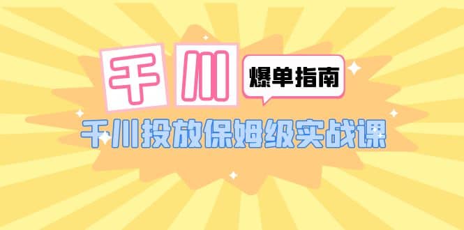 千川-爆单实战指南：千川投放保姆级实战课（22节课时）创富副业网-网创项目资源站-副业项目-创业项目-搞钱项目创富副业网