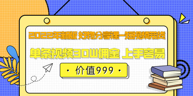 2022年新版 好物分享课-短视频带货：单条视频30W佣金 上手容易（价值999）创富副业网-网创项目资源站-副业项目-创业项目-搞钱项目创富副业网