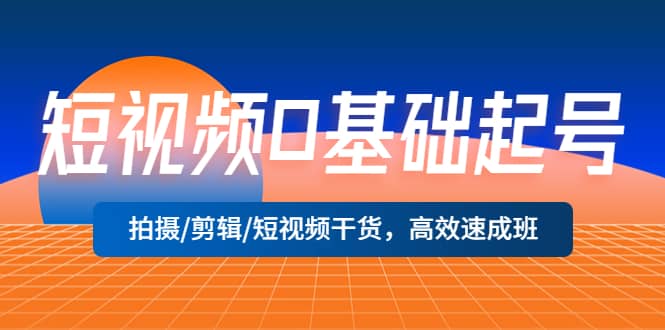 短视频0基础起号，拍摄/剪辑/短视频干货，高效速成班创富副业网-网创项目资源站-副业项目-创业项目-搞钱项目创富副业网