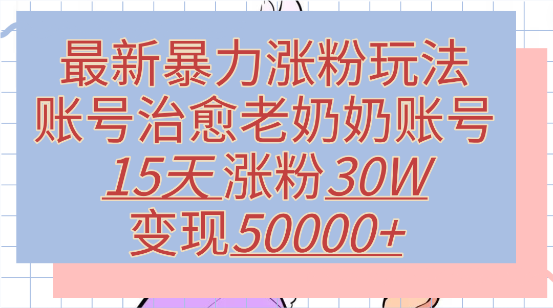 最新暴力涨粉玩法，治愈老奶奶账号，15天涨粉30W，变现50000+【揭秘】创富副业网-网创项目资源站-副业项目-创业项目-搞钱项目创富副业网