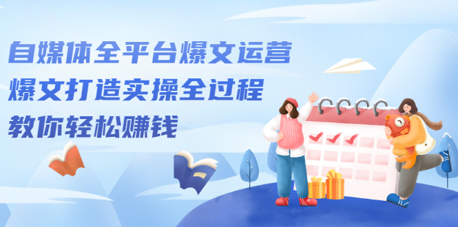 自媒体全平台爆文运营，爆文打造实操全过程【视频课程】创富副业网-网创项目资源站-副业项目-创业项目-搞钱项目创富副业网