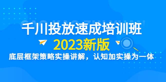 千川投放速成培训班【2023新版】底层框架策略实操讲解，认知加实操为一体创富副业网-网创项目资源站-副业项目-创业项目-搞钱项目创富副业网