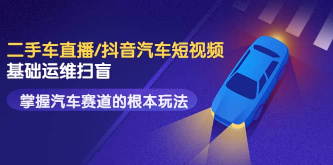 二手车直播/抖音汽车短视频基础运维扫盲，掌握汽车赛道的根本玩法创富副业网-网创项目资源站-副业项目-创业项目-搞钱项目创富副业网