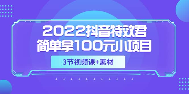 2022抖音特效君简单拿100元小项目，可深耕赚更多（3节视频课+素材）创富副业网-网创项目资源站-副业项目-创业项目-搞钱项目创富副业网