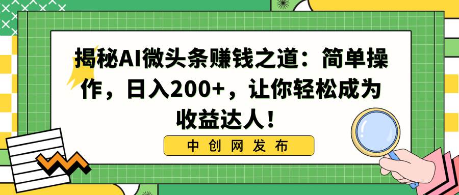 揭秘AI微头条赚钱之道：简单操作，日入200+，让你轻松成为收益达人！创富副业网-网创项目资源站-副业项目-创业项目-搞钱项目创富副业网