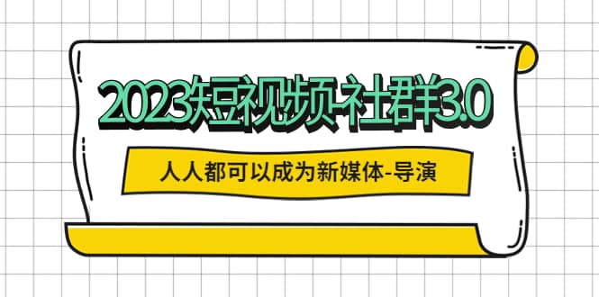 2023短视频-社群3.0，人人都可以成为新媒体-导演 (包含内部社群直播课全套)创富副业网-网创项目资源站-副业项目-创业项目-搞钱项目创富副业网