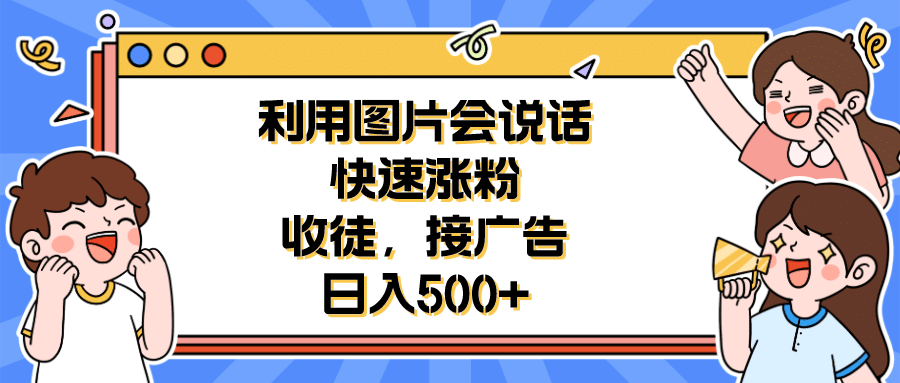 利用会说话的图片快速涨粉，收徒，接广告日入500+创富副业网-网创项目资源站-副业项目-创业项目-搞钱项目创富副业网