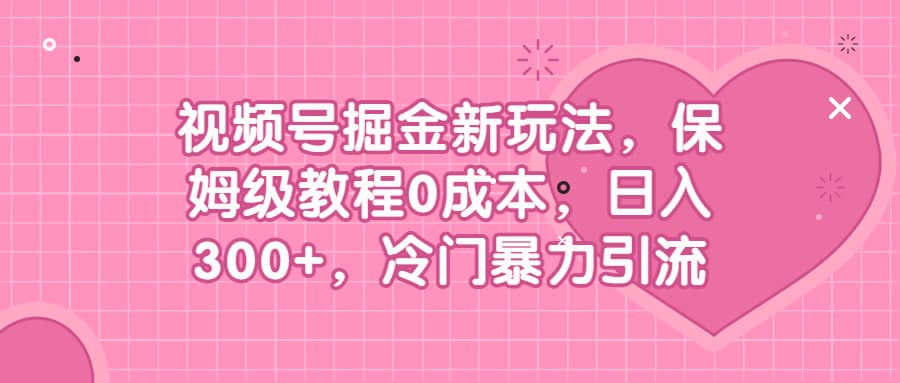 视频号掘金新玩法，保姆级教程0成本，日入300+，冷门暴力引流创富副业网-网创项目资源站-副业项目-创业项目-搞钱项目创富副业网