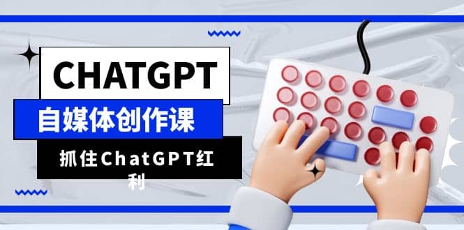 ChatGPT自媒体创作课，抓住ChatGPT红利，助你创作效率提升10倍创富副业网-网创项目资源站-副业项目-创业项目-搞钱项目创富副业网