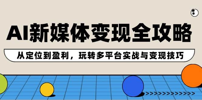AI新媒体变现全攻略：从定位到盈利，玩转多平台实战与变现技巧创富副业网-网创项目资源站-副业项目-创业项目-搞钱项目创富副业网