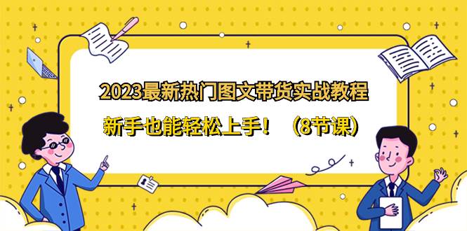 2023最新热门-图文带货实战教程，新手也能轻松上手！（8节课）创富副业网-网创项目资源站-副业项目-创业项目-搞钱项目创富副业网