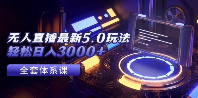无人直播最新5.0玩法，轻松日入3000+创富副业网-网创项目资源站-副业项目-创业项目-搞钱项目创富副业网