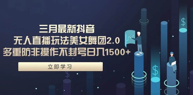 三月最新抖音无人直播玩法美女舞团2.0，多重防非操作不封号日入1500+ 小…创富副业网-网创项目资源站-副业项目-创业项目-搞钱项目创富副业网