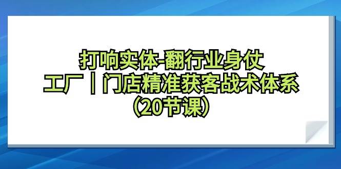 打响实体-翻行业身仗，工厂｜门店精准获客战术体系（20节课）创富副业网-网创项目资源站-副业项目-创业项目-搞钱项目创富副业网