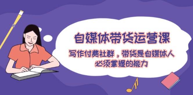 自媒体带货运营课：写作付费社群，带货是自媒体人必须掌握的能力创富副业网-网创项目资源站-副业项目-创业项目-搞钱项目创富副业网