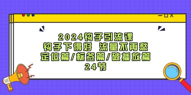 2024钩子·引流课：钩子下得好 流量不再愁，定位篇/标签篇/破播放篇/24节创富副业网-网创项目资源站-副业项目-创业项目-搞钱项目创富副业网