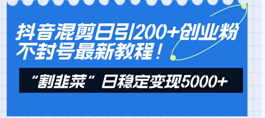 抖音混剪日引200+创业粉不封号最新教程！“割韭菜”日稳定变现5000+！创富副业网-网创项目资源站-副业项目-创业项目-搞钱项目创富副业网