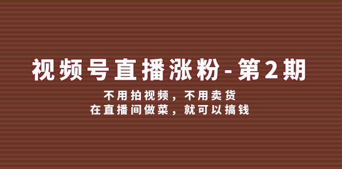 视频号/直播涨粉-第2期，不用拍视频，不用卖货，在直播间做菜，就可以搞钱创富副业网-网创项目资源站-副业项目-创业项目-搞钱项目创富副业网
