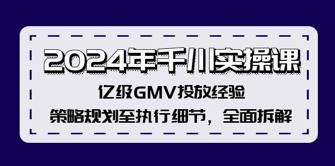 2024年千川实操课，亿级GMV投放经验，策略规划至执行细节，全面拆解创富副业网-网创项目资源站-副业项目-创业项目-搞钱项目创富副业网