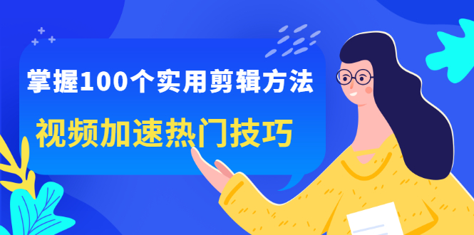 掌握100个实用剪辑方法，让你的视频加速热门，价值999元创富副业网-网创项目资源站-副业项目-创业项目-搞钱项目创富副业网