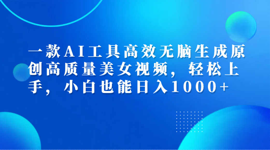 一款AI工具高效无脑生成原创高质量美女视频，轻松上手，小白也能日入1000+创富副业网-网创项目资源站-副业项目-创业项目-搞钱项目创富副业网
