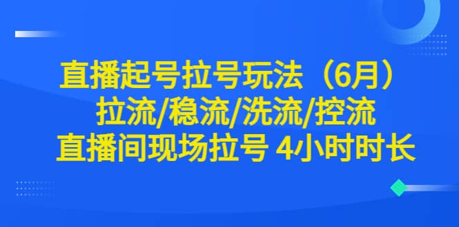 直播起号拉号玩法（6月）拉流/稳流/洗流/控流 直播间现场拉号 4小时时长创富副业网-网创项目资源站-副业项目-创业项目-搞钱项目创富副业网
