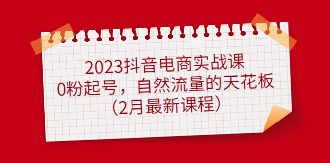 2023抖音电商实战课：0粉起号，自然流量的天花板（2月最新课程）创富副业网-网创项目资源站-副业项目-创业项目-搞钱项目创富副业网