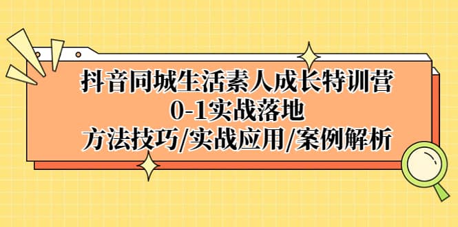 抖音同城生活素人成长特训营，0-1实战落地，方法技巧|实战应用|案例解析创富副业网-网创项目资源站-副业项目-创业项目-搞钱项目创富副业网