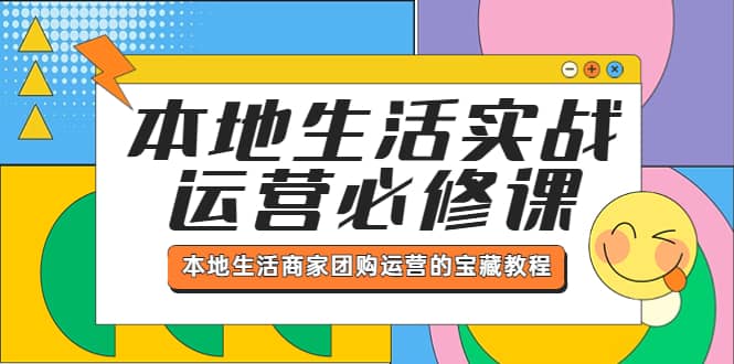 本地生活实战运营必修课，本地生活商家-团购运营的宝藏教程创富副业网-网创项目资源站-副业项目-创业项目-搞钱项目创富副业网