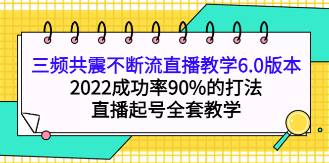 三频共震不断流直播教学6.0版本，2022成功率90%的打法，直播起号全套教学创富副业网-网创项目资源站-副业项目-创业项目-搞钱项目创富副业网
