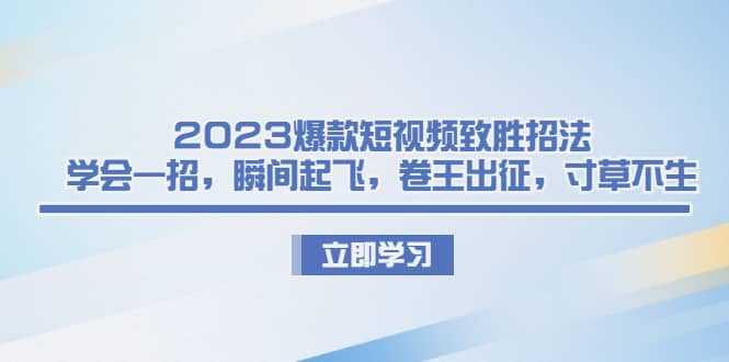 2023爆款短视频致胜招法，学会一招，瞬间起飞，卷王出征，寸草不生创富副业网-网创项目资源站-副业项目-创业项目-搞钱项目创富副业网
