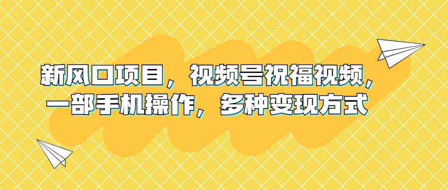 新风口项目，视频号祝福视频，一部手机操作，多种变现方式创富副业网-网创项目资源站-副业项目-创业项目-搞钱项目创富副业网