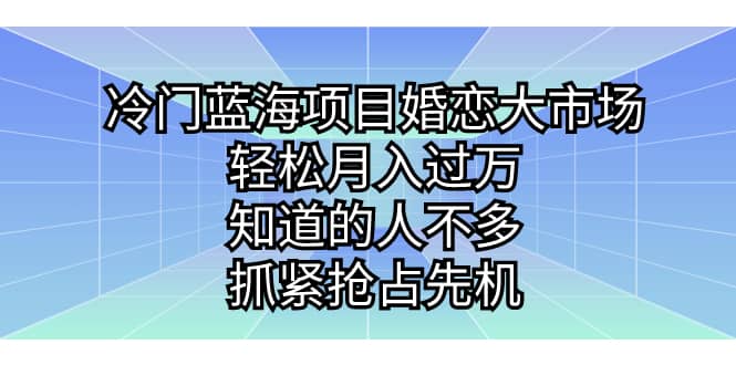冷门蓝海项目婚恋大市场，轻松月入过万，知道的人不多，抓紧抢占先机创富副业网-网创项目资源站-副业项目-创业项目-搞钱项目创富副业网