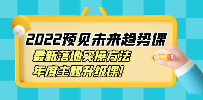 2022预见未来趋势课：最新落地实操方法，年度主题升级课创富副业网-网创项目资源站-副业项目-创业项目-搞钱项目创富副业网