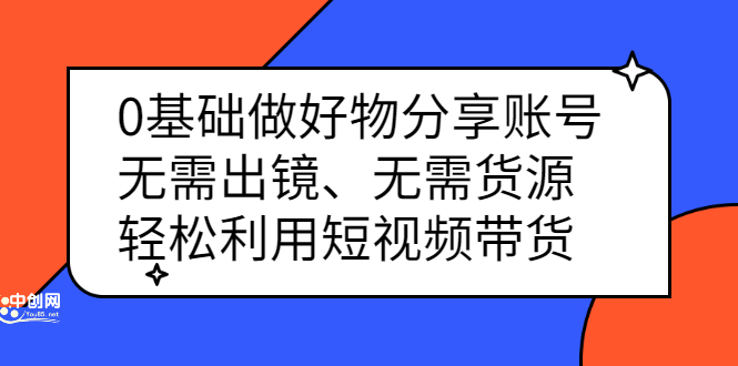 0基础做好物分享账号：无需出镜、无需货源，轻松利用短视频带货创富副业网-网创项目资源站-副业项目-创业项目-搞钱项目创富副业网