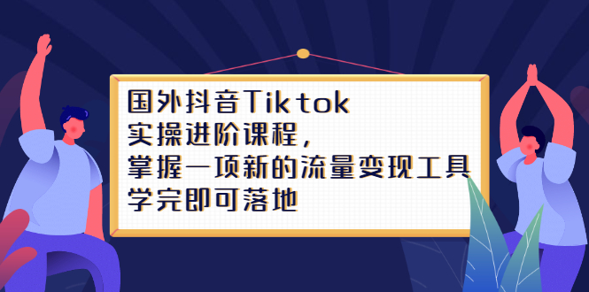 Tiktok实操进阶课程，掌握一项新的流量变现工具，学完即可落地创富副业网-网创项目资源站-副业项目-创业项目-搞钱项目创富副业网