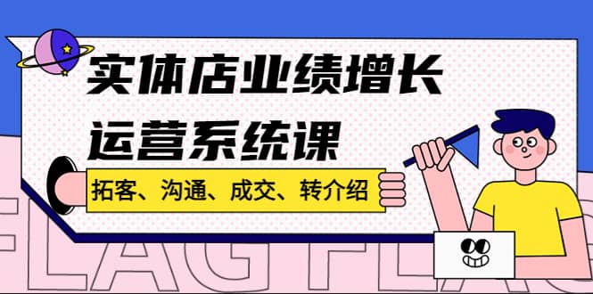 实体店业绩增长运营系统课，拓客、沟通、成交、转介绍!创富副业网-网创项目资源站-副业项目-创业项目-搞钱项目创富副业网