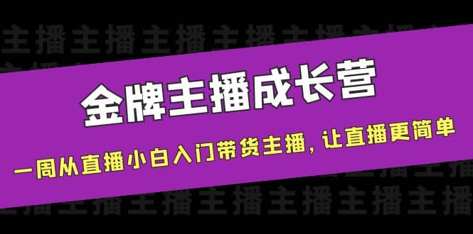 金牌主播成长营，一周从直播小白入门带货主播，让直播更简单创富副业网-网创项目资源站-副业项目-创业项目-搞钱项目创富副业网