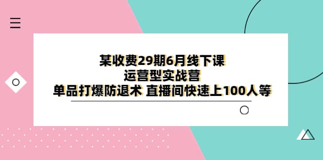 某收费29期6月线下课-运营型实战营 单品打爆防退术 直播间快速上100人等创富副业网-网创项目资源站-副业项目-创业项目-搞钱项目创富副业网