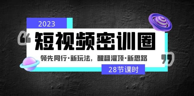 2023短视频密训圈：领先同行·新玩法，醒翻灌顶·新思路（28节课时）创富副业网-网创项目资源站-副业项目-创业项目-搞钱项目创富副业网