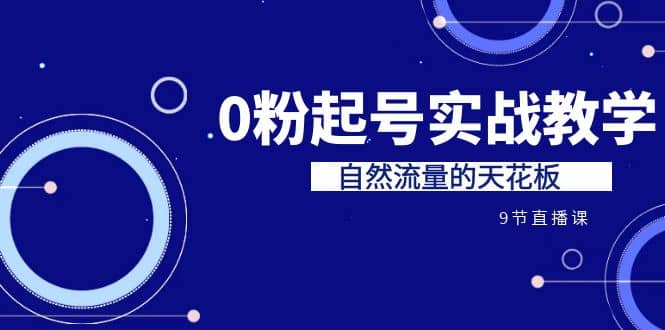 某收费培训7-8月课程：0粉起号实战教学，自然流量的天花板（9节）创富副业网-网创项目资源站-副业项目-创业项目-搞钱项目创富副业网