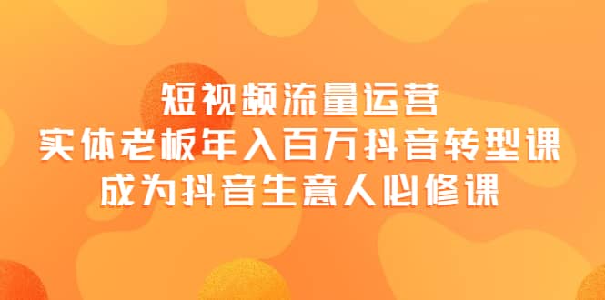 短视频流量运营，实体老板年入百万-抖音转型课，成为抖音生意人的必修课创富副业网-网创项目资源站-副业项目-创业项目-搞钱项目创富副业网