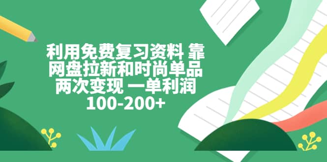 利用免费复习资料 靠网盘拉新和时尚单品两次变现 一单利润100-200+创富副业网-网创项目资源站-副业项目-创业项目-搞钱项目创富副业网