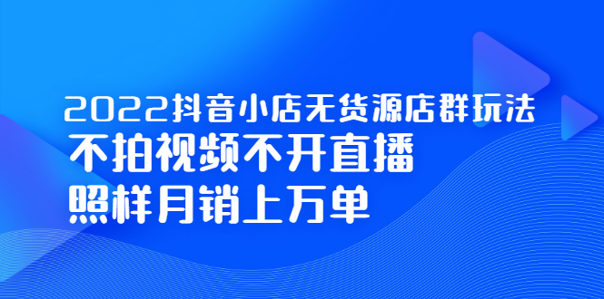 2022抖音小店无货源店群玩法，不拍视频不开直播照样月销上万单创富副业网-网创项目资源站-副业项目-创业项目-搞钱项目创富副业网