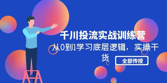 千川投流实战训练营：从0到1学习底层逻辑，实操干货全部传授(无水印)创富副业网-网创项目资源站-副业项目-创业项目-搞钱项目创富副业网