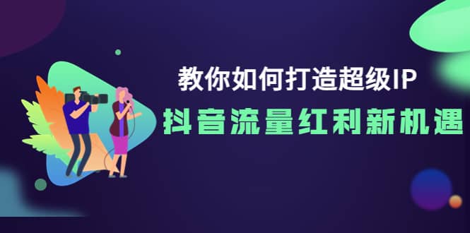教你如何打造超级IP，抖音流量红利新机遇创富副业网-网创项目资源站-副业项目-创业项目-搞钱项目创富副业网