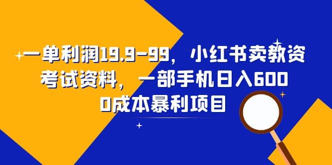 一单利润19.9-99，小红书卖教资考试资料，一部手机日入600（教程+资料）创富副业网-网创项目资源站-副业项目-创业项目-搞钱项目创富副业网