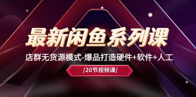 最新闲鱼系列课，店群无货源模式-爆品打造硬件+软件+人工（20节课）创富副业网-网创项目资源站-副业项目-创业项目-搞钱项目创富副业网